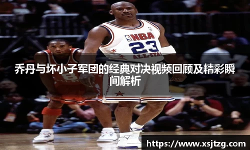 乔丹与坏小子军团的经典对决视频回顾及精彩瞬间解析