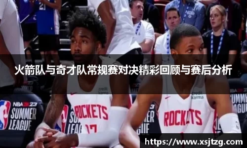 火箭队与奇才队常规赛对决精彩回顾与赛后分析