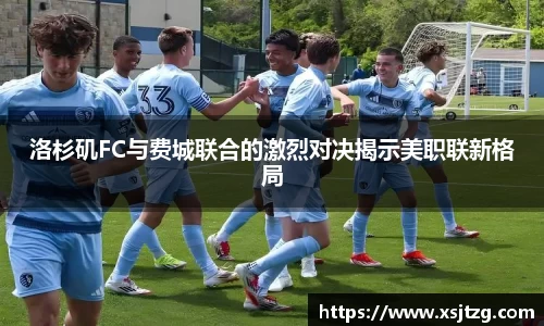 洛杉矶FC与费城联合的激烈对决揭示美职联新格局