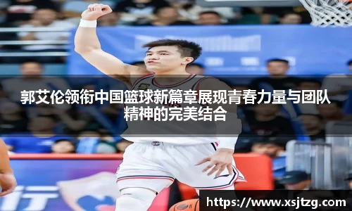 郭艾伦领衔中国篮球新篇章展现青春力量与团队精神的完美结合